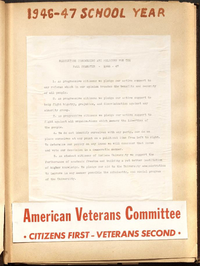 Scrabook page for the 1946-47 school year which includes a resolution concerning AVC policies. The resolution reads: l. As progressive citizens we pledge our active support to any reforms which in our opinion broaden the benefits and security of all people. 2. As progressive citizens we pledge our ative support to help fight bigotry, prejudice, and discrimination against any minority group. 3. As progressive citzens we pledge our active support to fight against all organizations which menace the liberties of the people. 4. We do not identify ourselves with any party, nor do we place ourselves at any point on a political line from left to right. To determine our policy on any issue we will consider that issue and vote our descision in a democratic manner. 5. As student citizens of Indiana University we support the furtherance of academic freedom and building a yet better institution of higher knowledge. We pledge our aid to the University administration to improve in any manner possible the scholastic, and social program of the University.